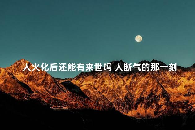 人火化后还能有来世吗 人断气的那一刻痛苦吗